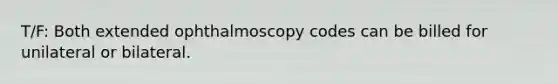 T/F: Both extended ophthalmoscopy codes can be billed for unilateral or bilateral.