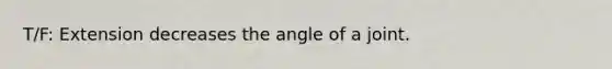 T/F: Extension decreases the angle of a joint.