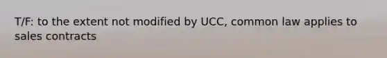 T/F: to the extent not modified by UCC, common law applies to sales contracts