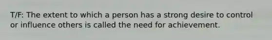 T/F: The extent to which a person has a strong desire to control or influence others is called the need for achievement.