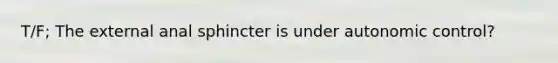 T/F; The external anal sphincter is under autonomic control?