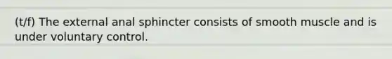 (t/f) The external anal sphincter consists of smooth muscle and is under voluntary control.