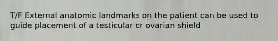 T/F External anatomic landmarks on the patient can be used to guide placement of a testicular or ovarian shield