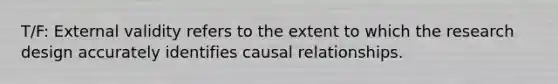 T/F: External validity refers to the extent to which the research design accurately identifies causal relationships.