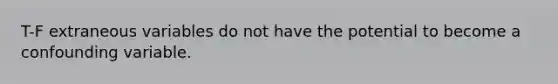 T-F extraneous variables do not have the potential to become a confounding variable.