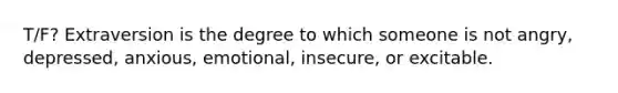 T/F? Extraversion is the degree to which someone is not angry, depressed, anxious, emotional, insecure, or excitable.