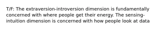 T/F: The extraversion-introversion dimension is fundamentally concerned with where people get their energy. The sensing-intuition dimension is concerned with how people look at data