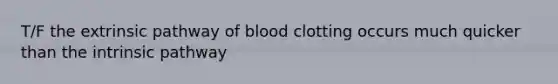 T/F the extrinsic pathway of blood clotting occurs much quicker than the intrinsic pathway