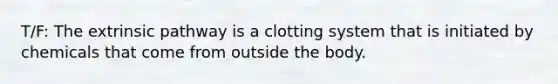 T/F: The extrinsic pathway is a clotting system that is initiated by chemicals that come from outside the body.