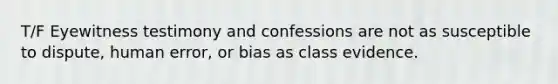 T/F Eyewitness testimony and confessions are not as susceptible to​ dispute, human​ error, or bias as class evidence.