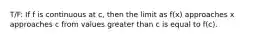 T/F: If f is continuous at c, then the limit as f(x) approaches x approaches c from values greater than c is equal to f(c).