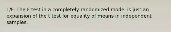 T/F: The F test in a completely randomized model is just an expansion of the t test for equality of means in independent samples.