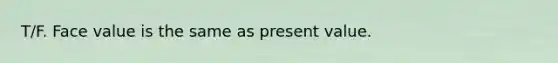 T/F. Face value is the same as present value.