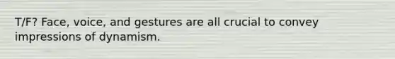 T/F? Face, voice, and gestures are all crucial to convey impressions of dynamism.