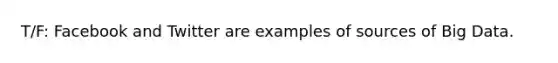 T/F: Facebook and Twitter are examples of sources of Big Data.