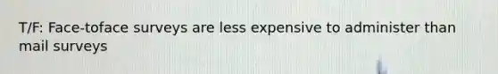 T/F: Face-toface surveys are less expensive to administer than mail surveys