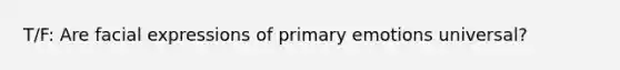 T/F: Are facial expressions of primary emotions universal?