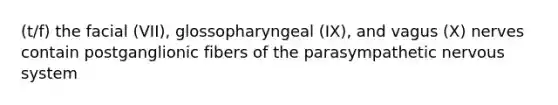 (t/f) the facial (VII), glossopharyngeal (IX), and vagus (X) nerves contain postganglionic fibers of the parasympathetic nervous system