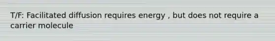 T/F: Facilitated diffusion requires energy , but does not require a carrier molecule