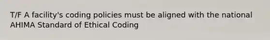 T/F A facility's coding policies must be aligned with the national AHIMA Standard of Ethical Coding