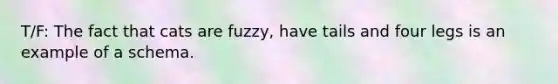 T/F: The fact that cats are fuzzy, have tails and four legs is an example of a schema.