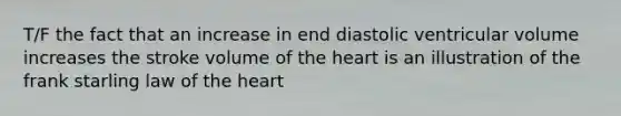 T/F the fact that an increase in end diastolic ventricular volume increases the stroke volume of the heart is an illustration of the frank starling law of the heart