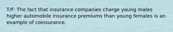 T/F: The fact that insurance companies charge young males higher automobile insurance premiums than young females is an example of coinsurance.