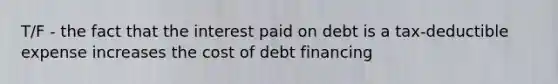 T/F - the fact that the interest paid on debt is a tax-deductible expense increases the cost of debt financing