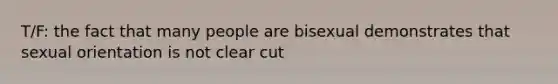 T/F: the fact that many people are bisexual demonstrates that sexual orientation is not clear cut