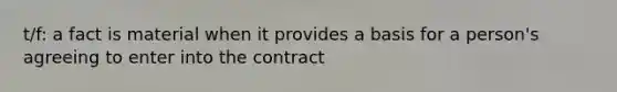 t/f: a fact is material when it provides a basis for a person's agreeing to enter into the contract