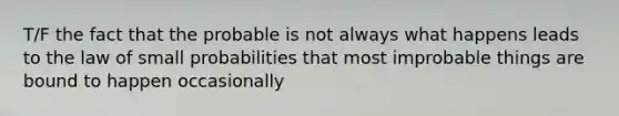 T/F the fact that the probable is not always what happens leads to the law of small probabilities that most improbable things are bound to happen occasionally