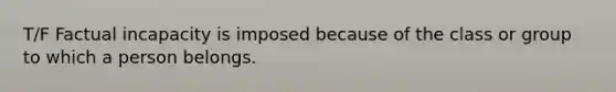 T/F Factual incapacity is imposed because of the class or group to which a person belongs.