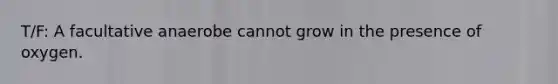 T/F: A facultative anaerobe cannot grow in the presence of oxygen.