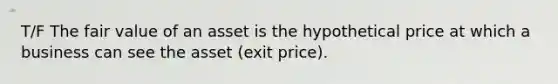 T/F The fair value of an asset is the hypothetical price at which a business can see the asset (exit price).