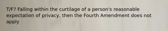 T/F? Falling within the curtilage of a person's reasonable expectation of privacy, then the Fourth Amendment does not apply