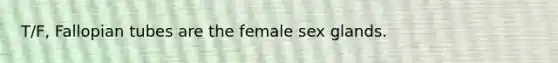 T/F, Fallopian tubes are the female sex glands.