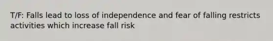 T/F: Falls lead to loss of independence and fear of falling restricts activities which increase fall risk