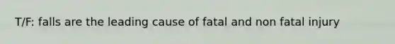 T/F: falls are the leading cause of fatal and non fatal injury