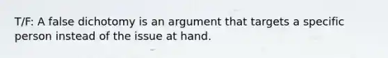 T/F: A false dichotomy is an argument that targets a specific person instead of the issue at hand.