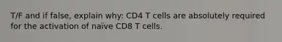 T/F and if false, explain why: CD4 T cells are absolutely required for the activation of naïve CD8 T cells.