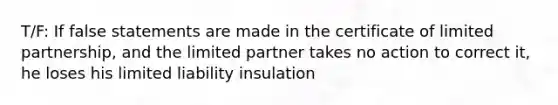 T/F: If false statements are made in the certificate of limited partnership, and the limited partner takes no action to correct it, he loses his limited liability insulation