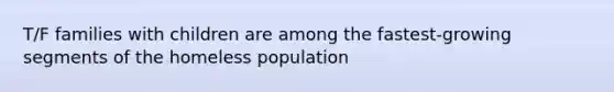 T/F families with children are among the fastest-growing segments of the homeless population