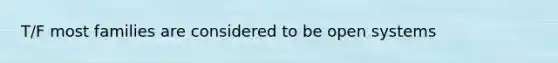 T/F most families are considered to be open systems