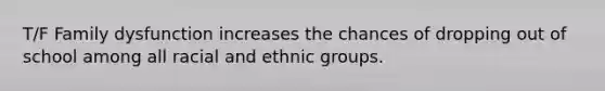 T/F Family dysfunction increases the chances of dropping out of school among all racial and ethnic groups.