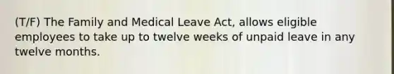 (T/F) The Family and Medical Leave Act, allows eligible employees to take up to twelve weeks of unpaid leave in any twelve months.