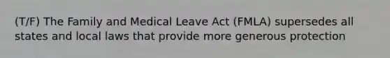 (T/F) The Family and Medical Leave Act (FMLA) supersedes all states and local laws that provide more generous protection