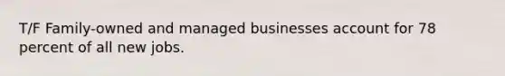 T/F Family-owned and managed businesses account for 78 percent of all new jobs.