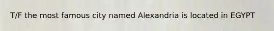 T/F the most famous city named Alexandria is located in EGYPT