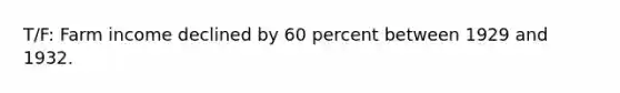 T/F: Farm income declined by 60 percent between 1929 and 1932.