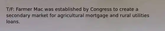 T/F: Farmer Mac was established by Congress to create a secondary market for agricultural mortgage and rural utilities loans.